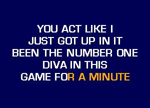 YOU ACT LIKE I
JUST GOT UP IN IT
BEEN THE NUMBER ONE
DIVA IN THIS
GAME FOR A MINUTE