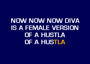 NOW NOW NOW DIVA
IS A FEMALE VERSION
OF A HUSTLA
OF A HUSTLA
