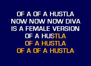 OF A OF A HUSTLA
NOW NOW NOW DIVA
IS A FEMALE VERSION

OF A HUSTLA
OF A HUSTLA
OF A OF A HUSTLA