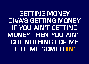 GETTING MONEY
DIVNS GETTING MONEY
IF YOU AIN'T GETTING
MONEY THEN YOU AIN'T
GOT NOTHING FOR ME
TELL ME SOMETHIN'