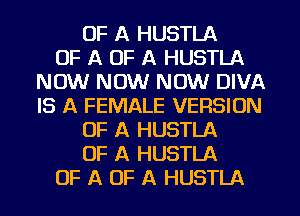 OF A HUSTLA
OF A OF A HUSTLA
NOW NOW NOW DIVA
IS A FEMALE VERSION
OF A HUSTLA
OF A HUSTLA
OF A OF A HUSTLA