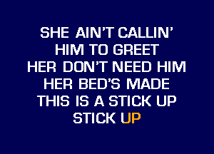 SHE AIN'T CALLIN'
HIM TO GREET
HER DON'T NEED HIM
HER BED'S MADE
THIS IS A STICK UP
STICK UP