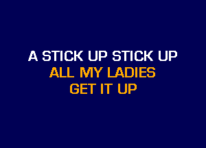 A STICK UP STICK UP
ALL MY LADIES

GET IT UP