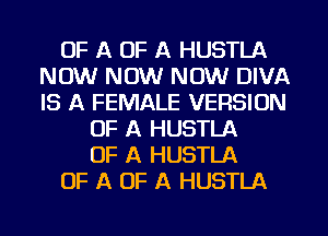 OF A OF A HUSTLA
NOW NOW NOW DIVA
IS A FEMALE VERSION

OF A HUSTLA
OF A HUSTLA
OF A OF A HUSTLA