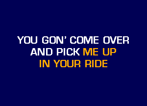 YOU GON' COME OVER
AND PICK ME UP

IN YOUR RIDE