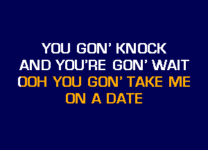 YOU GON' KNOCK
AND YOU'RE GON' WAIT
OOH YOU GON' TAKE ME

ON A DATE