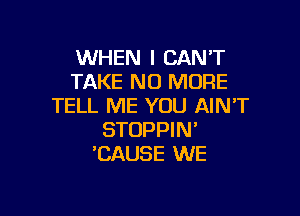 WHEN I CAN'T
TAKE NO MORE
TELL ME YOU AIN'T

STOPPIN'
'CAUSE WE