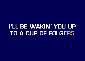 I'LL BE WAKIN' YOU UP

TO A CUP OF FOLGERS