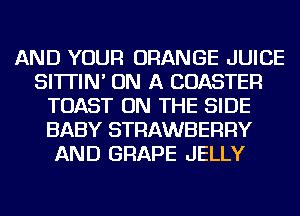 AND YOUR ORANGE JUICE
SI'ITIN' ON A COASTER
TOAST ON THE SIDE
BABY STRAWBERRY
AND GRAPE JELLY