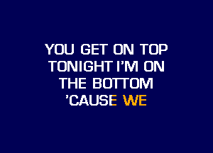 YOU GET ON TOP
TONIGHT I'M ON

THE BOTTOM
'CAUSE WE