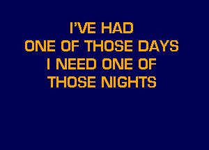 I'VE HAD
ONE OF THOSE DAYS
I NEED ONE OF

THOSE NIGHTS