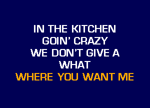 IN THE KITCHEN
GOIN' CRAZY
WE DON'T GIVE A
WHAT
WHERE YOU WANT ME