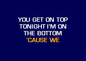 YOU GET ON TOP
TONIGHT I'M ON

THE BOTTOM
'CAUSE WE