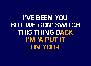 I'VE BEEN YOU
BUT WE GON' SWITCH
THIS THING BACK

I'M 'A PUT IT
ON YOUR