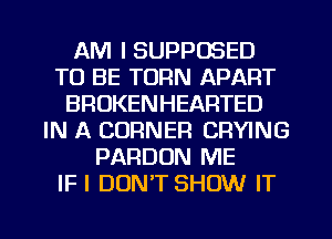 AM I SUPPOSED
TO BE TURN APART
BROKENHEARTED
IN A CORNER CRYING
PARDUN ME
IF I DUNT SHOW IT