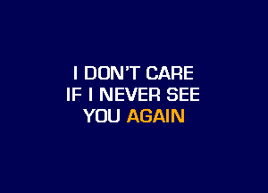 I DONT CARE
IF I NEVER SEE

YOU AGAIN