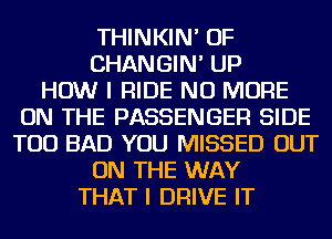 THINKIN' OF
CHANGIN' UP
HOW I RIDE NO MORE
ON THE PASSENGER SIDE
TOD BAD YOU MISSED OUT
ON THE WAY
THAT I DRIVE IT