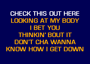 CHECK THIS OUT HERE
LOOKING AT MY BODY
I BET YOU
THINKIN' BOUT IT
DON'T CHA WANNA
KNOW HOW I GET DOWN