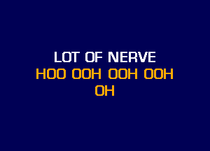 LOT OF NERVE
HUD UDH 00H 00H

0H