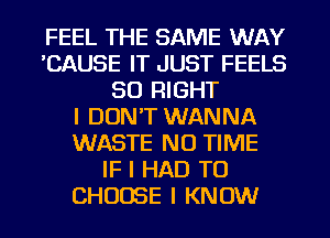 FEEL THE SAME WAY
CAUSE IT JUST FEELS
SO RIGHT
I DON'T WANNA
WASTE NO TIME
IF I HAD TO
CHOOSE I KNOW