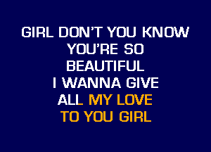 GIRL DON'T YOU KNOW
YOU'RE SO
BEAUTIFUL

I WANNA GIVE
ALL MY LOVE
TO YOU GIRL