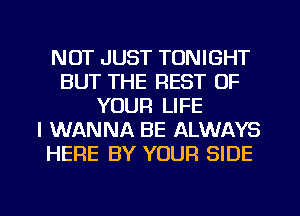 NOT JUST TONIGHT
BUT THE REST OF
YOUR LIFE
I WANNA BE ALWAYS
HERE BY YOUR SIDE