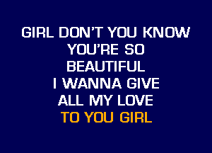 GIRL DON'T YOU KNOW
YOU'RE SO
BEAUTIFUL

I WANNA GIVE
ALL MY LOVE
TO YOU GIRL