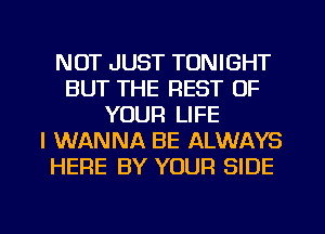 NOT JUST TONIGHT
BUT THE REST OF
YOUR LIFE
I WANNA BE ALWAYS
HERE BY YOUR SIDE