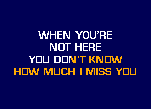 WHEN YOU'RE
NOT HERE

YOU DON'T KNOW
HOW MUCH I MISS YOU