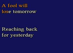 A fool will
lose tomorrow

Reaching back
for yesterday