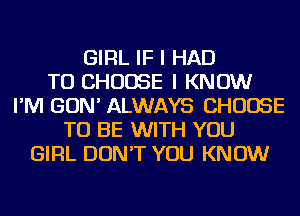 GIRL IF I HAD
TO CHOOSE I KNOW
I'M GON' ALWAYS CHOOSE
TO BE WITH YOU
GIRL DON'T YOU KNOW