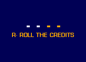 R- ROLL THE CREDITS