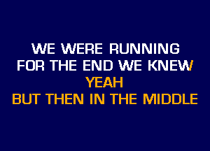 WE WERE RUNNING
FOR THE END WE KNEW
YEAH
BUT THEN IN THE MIDDLE