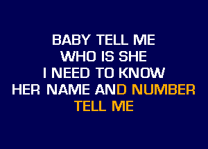 BABY TELL ME
WHO IS SHE
I NEED TO KNOW
HER NAME AND NUMBER
TELL ME