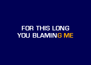 FOR THIS LONG

YOU BLAMING ME