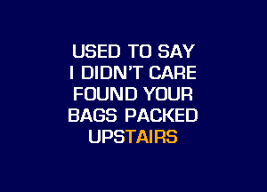 USED TO SAY
I DIDN'T CARE
FOUND YOUR

BAGS PACKED
UPSTAIRS