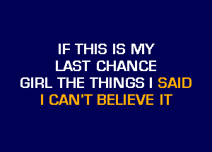 IF THIS IS MY
LAST CHANCE
GIRL THE THINGS I SAID
I CAN'T BELIEVE IT