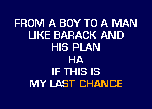 FROM A BOY TO A MAN
LIKE BARACK AND
HIS PLAN

HA
IF THIS IS
MY LAST CHANCE
