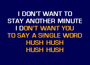 I DON'T WANT TO
STAY ANOTHER MINUTE
I DON'T WANT YOU
TO SAY A SINGLE WORD
HUSH HUSH
HUSH HUSH
