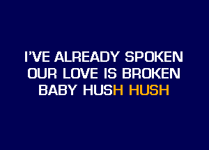 I'VE ALREADY SPOKEN
OUR LOVE IS BROKEN
BABY HUSH HUSH