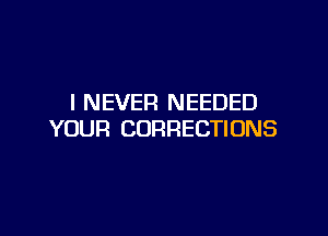 I NEVER NEEDED

YOUR CORRECTIONS