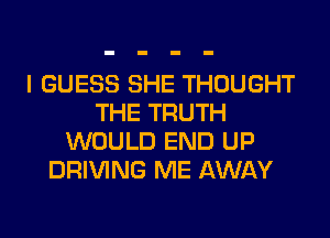 I GUESS SHE THOUGHT
THE TRUTH
WOULD END UP
DRIVING ME AWAY