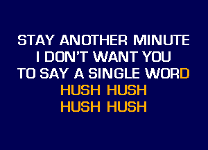 STAY ANOTHER MINUTE
I DON'T WANT YOU
TO SAY A SINGLE WORD
HUSH HUSH
HUSH HUSH