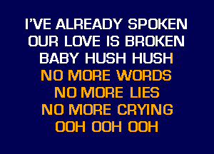 I'VE ALREADY SPOKEN
OUR LOVE IS BROKEN
BABY HUSH HUSH
NO MORE WORDS
NO MORE LIES
NO MORE CRYING
OOH OOH OOH