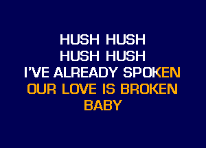 HUSH HUSH
HUSH HUSH
I'VE ALREADY SPOKEN
OUR LOVE IS BROKEN
BABY