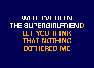 WELL I'VE BEEN
THE SUPERGIRLFRIEND
LET YOU THINK
THAT NOTHING
BOTHERED ME