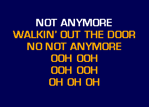 NOT ANYMORE
WALKIN' OUT THE DOOR
NU NOT ANYMORE
OOH OOH
OOH OOH
OH OH OH