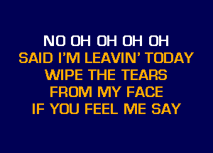 ND OH OH OH OH
SAID I'M LEAVIN' TODAY
WIPE THE TEARS
FROM MY FACE
IF YOU FEEL ME SAY