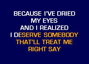 BECAUSE I'VE DRIED
MY EYES
AND I REALIZED
I DESERVE SOMEBODY
THAT'LL TREAT ME
RIGHT SAY

g