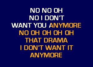 NO ND OH
NO I DON'T
WANT YOU ANYMORE
ND OH OH OH OH
THAT DRAMA
I DONT WANT IT

ANYMORE l